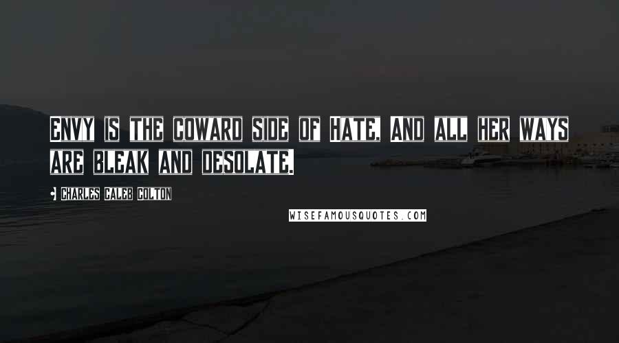 Charles Caleb Colton Quotes: Envy is the coward side of Hate, And all her ways are bleak and desolate.