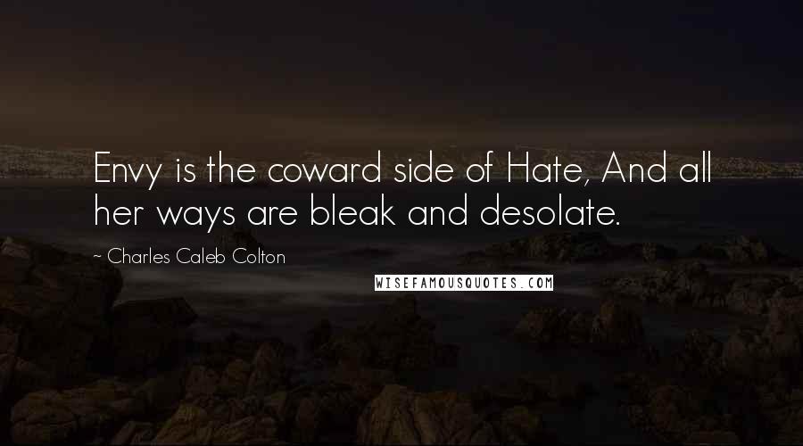 Charles Caleb Colton Quotes: Envy is the coward side of Hate, And all her ways are bleak and desolate.