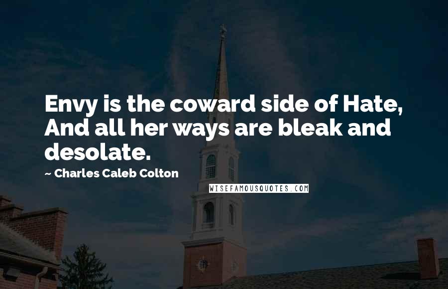 Charles Caleb Colton Quotes: Envy is the coward side of Hate, And all her ways are bleak and desolate.