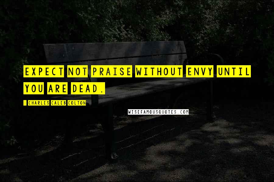 Charles Caleb Colton Quotes: Expect not praise without envy until you are dead.