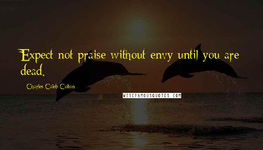 Charles Caleb Colton Quotes: Expect not praise without envy until you are dead.