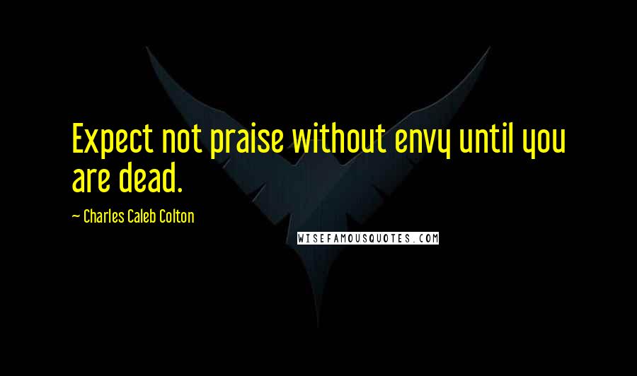 Charles Caleb Colton Quotes: Expect not praise without envy until you are dead.