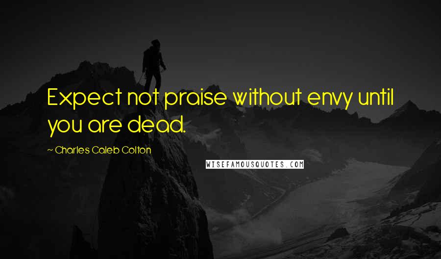 Charles Caleb Colton Quotes: Expect not praise without envy until you are dead.