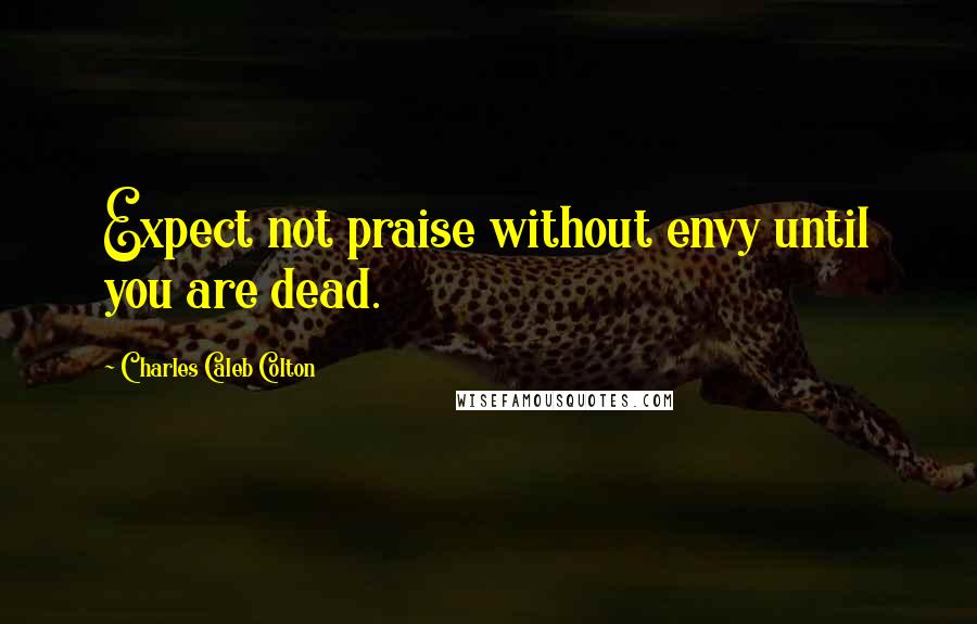 Charles Caleb Colton Quotes: Expect not praise without envy until you are dead.