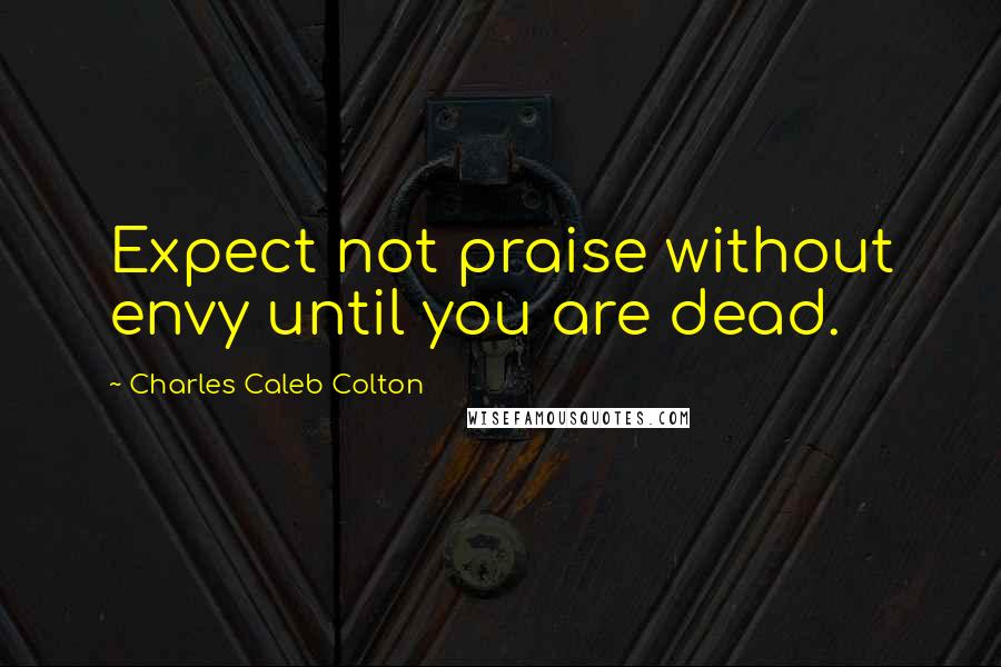 Charles Caleb Colton Quotes: Expect not praise without envy until you are dead.