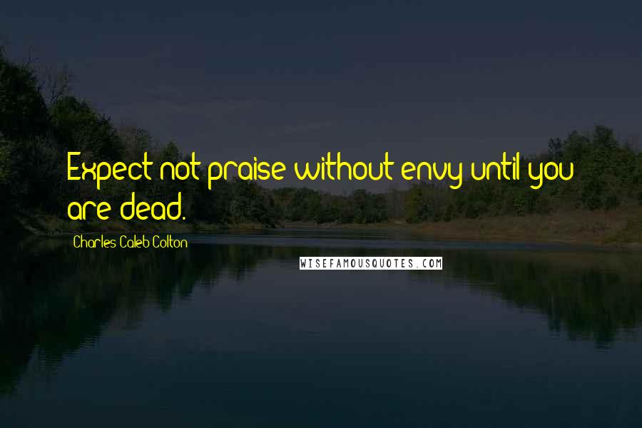 Charles Caleb Colton Quotes: Expect not praise without envy until you are dead.