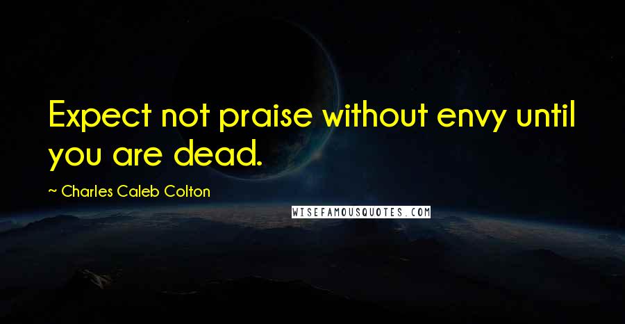 Charles Caleb Colton Quotes: Expect not praise without envy until you are dead.