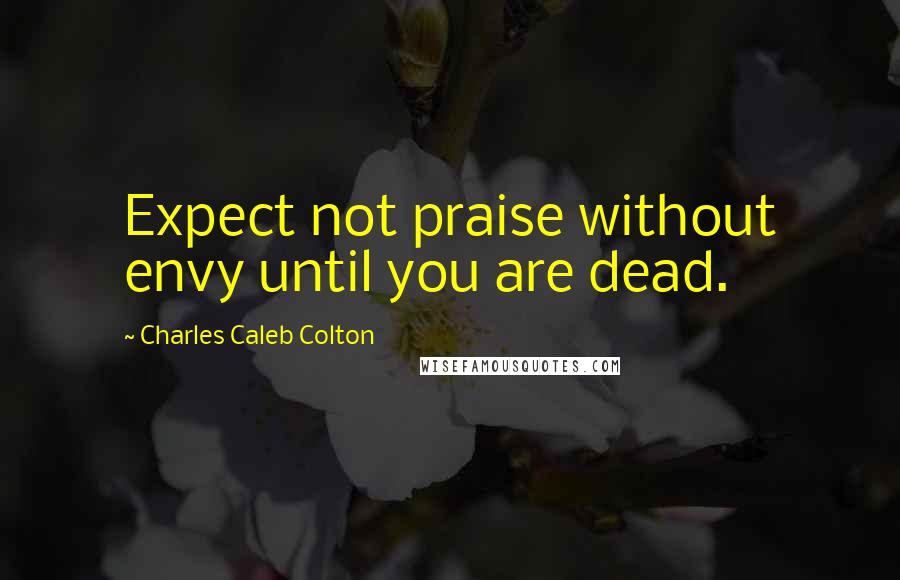 Charles Caleb Colton Quotes: Expect not praise without envy until you are dead.