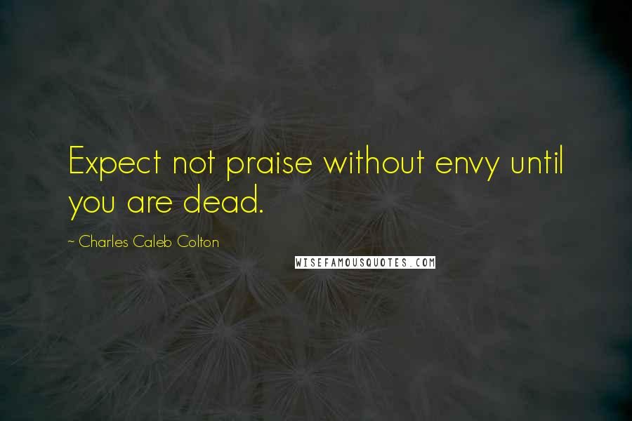 Charles Caleb Colton Quotes: Expect not praise without envy until you are dead.