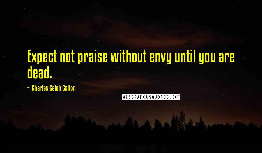 Charles Caleb Colton Quotes: Expect not praise without envy until you are dead.