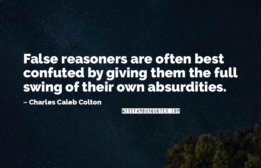 Charles Caleb Colton Quotes: False reasoners are often best confuted by giving them the full swing of their own absurdities.