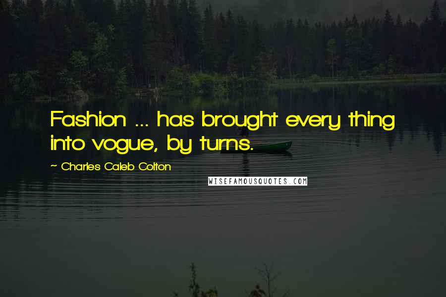 Charles Caleb Colton Quotes: Fashion ... has brought every thing into vogue, by turns.