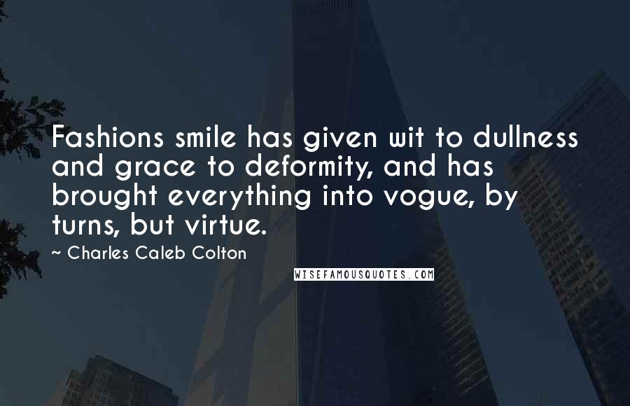 Charles Caleb Colton Quotes: Fashions smile has given wit to dullness and grace to deformity, and has brought everything into vogue, by turns, but virtue.