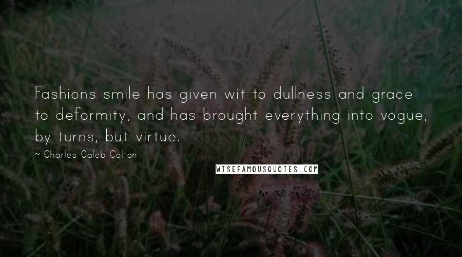 Charles Caleb Colton Quotes: Fashions smile has given wit to dullness and grace to deformity, and has brought everything into vogue, by turns, but virtue.