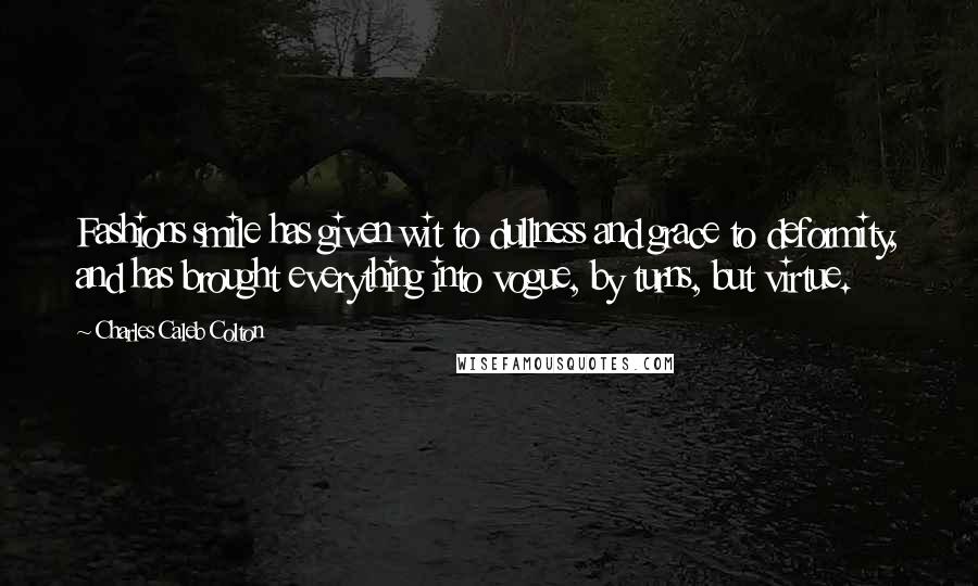 Charles Caleb Colton Quotes: Fashions smile has given wit to dullness and grace to deformity, and has brought everything into vogue, by turns, but virtue.