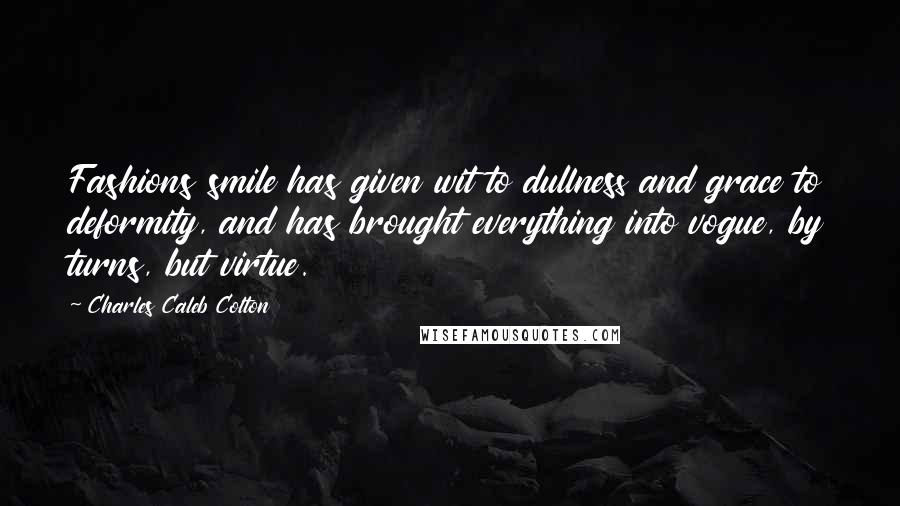 Charles Caleb Colton Quotes: Fashions smile has given wit to dullness and grace to deformity, and has brought everything into vogue, by turns, but virtue.