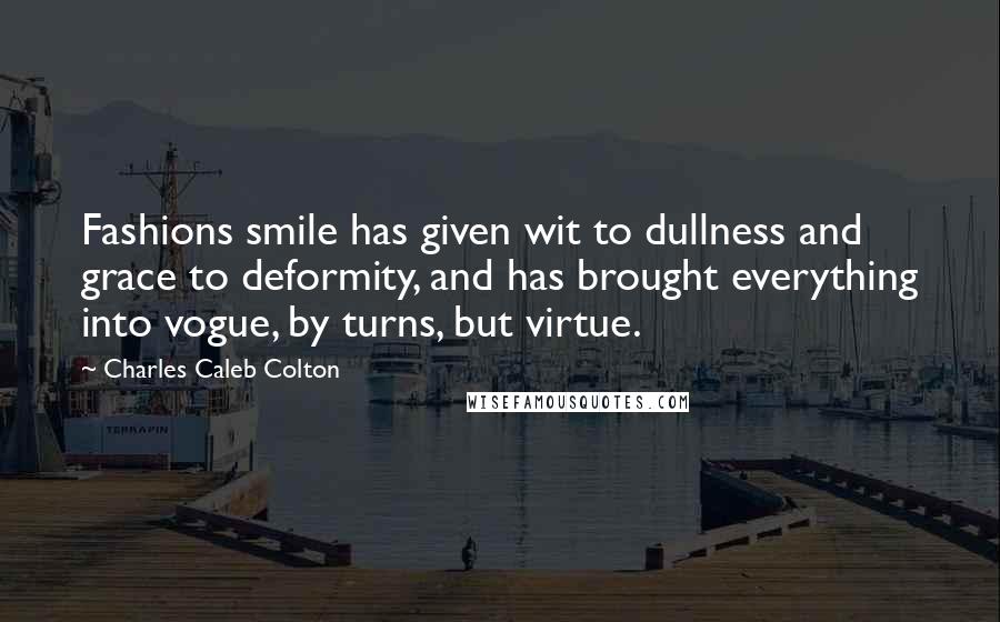 Charles Caleb Colton Quotes: Fashions smile has given wit to dullness and grace to deformity, and has brought everything into vogue, by turns, but virtue.