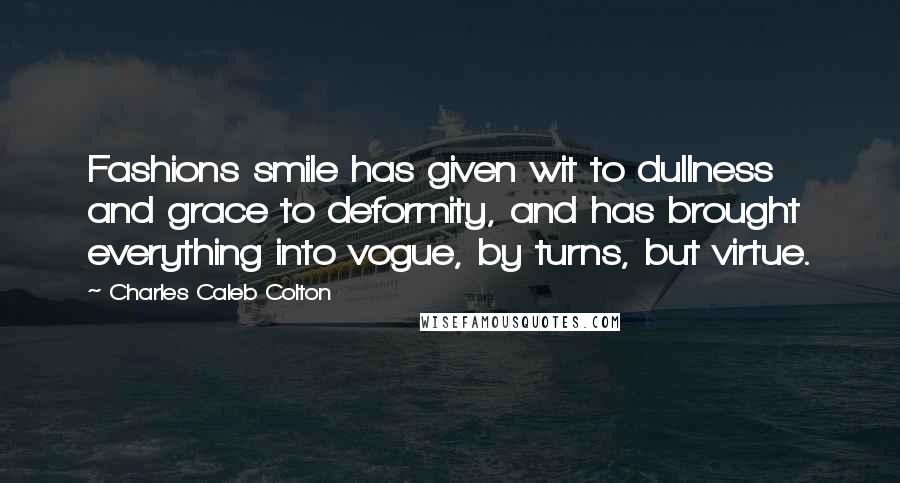 Charles Caleb Colton Quotes: Fashions smile has given wit to dullness and grace to deformity, and has brought everything into vogue, by turns, but virtue.