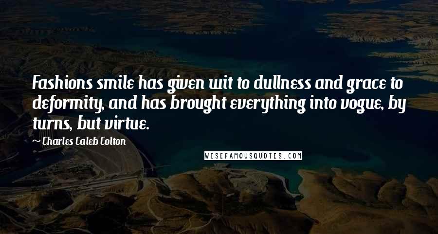 Charles Caleb Colton Quotes: Fashions smile has given wit to dullness and grace to deformity, and has brought everything into vogue, by turns, but virtue.