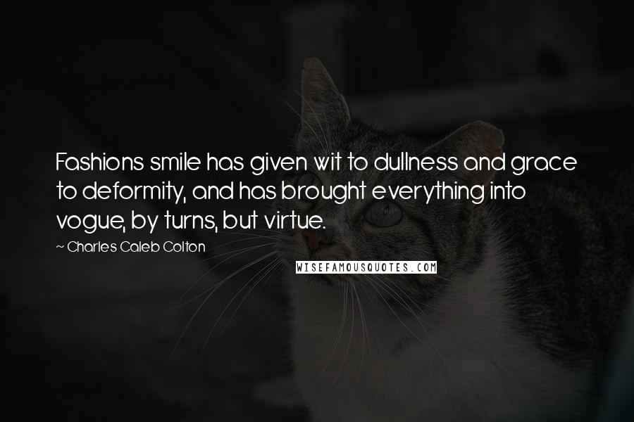 Charles Caleb Colton Quotes: Fashions smile has given wit to dullness and grace to deformity, and has brought everything into vogue, by turns, but virtue.