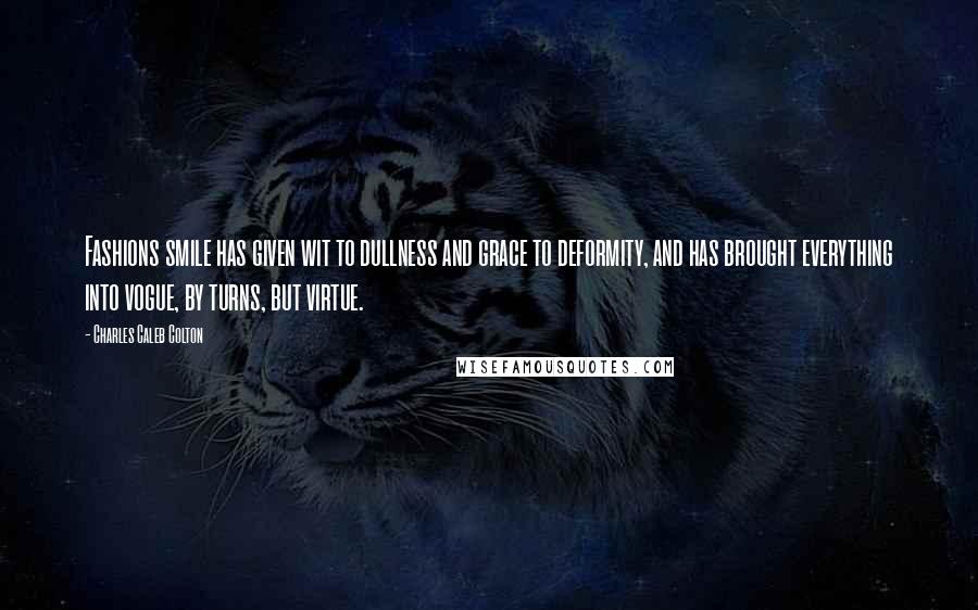 Charles Caleb Colton Quotes: Fashions smile has given wit to dullness and grace to deformity, and has brought everything into vogue, by turns, but virtue.