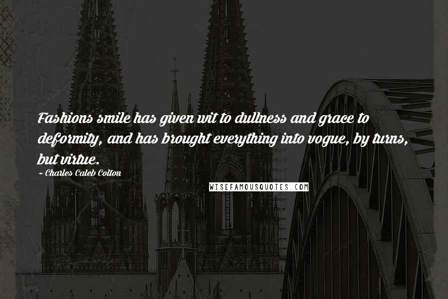 Charles Caleb Colton Quotes: Fashions smile has given wit to dullness and grace to deformity, and has brought everything into vogue, by turns, but virtue.