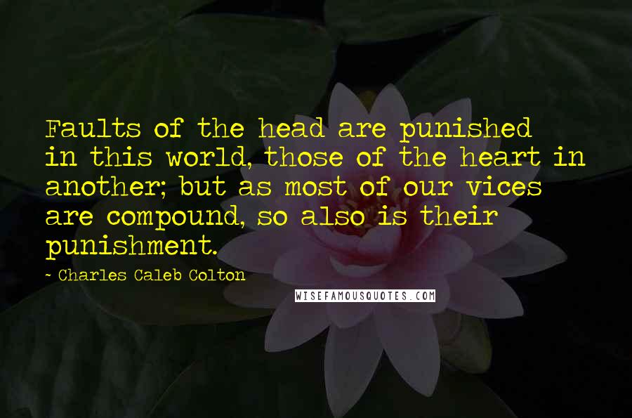 Charles Caleb Colton Quotes: Faults of the head are punished in this world, those of the heart in another; but as most of our vices are compound, so also is their punishment.