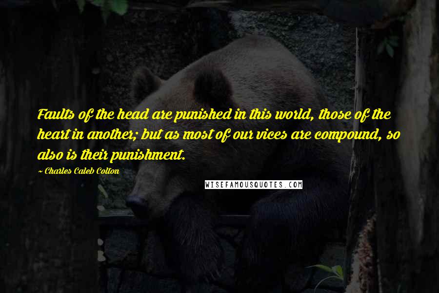 Charles Caleb Colton Quotes: Faults of the head are punished in this world, those of the heart in another; but as most of our vices are compound, so also is their punishment.