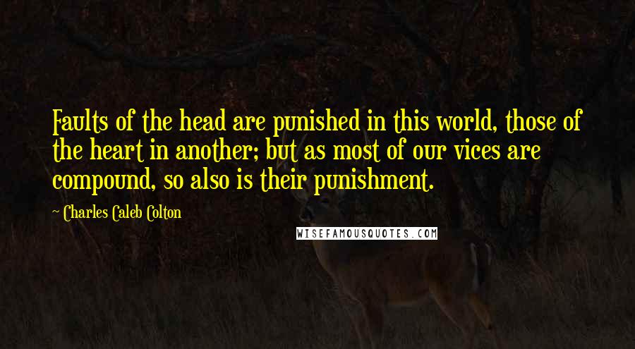 Charles Caleb Colton Quotes: Faults of the head are punished in this world, those of the heart in another; but as most of our vices are compound, so also is their punishment.