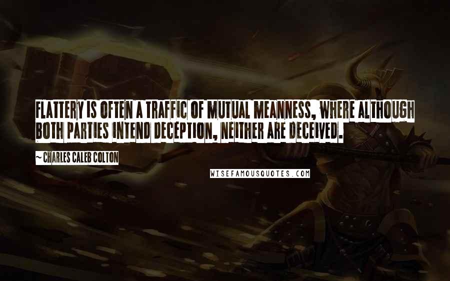 Charles Caleb Colton Quotes: Flattery is often a traffic of mutual meanness, where although both parties intend deception, neither are deceived.
