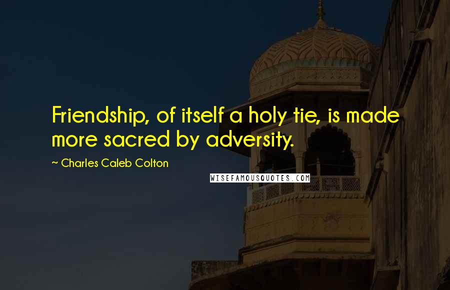 Charles Caleb Colton Quotes: Friendship, of itself a holy tie, is made more sacred by adversity.