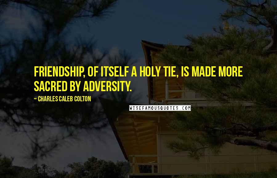 Charles Caleb Colton Quotes: Friendship, of itself a holy tie, is made more sacred by adversity.