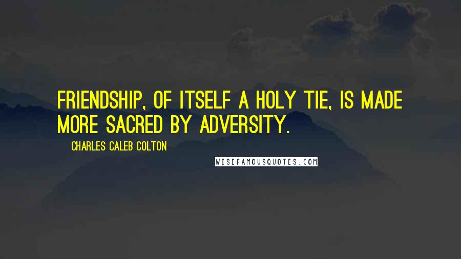 Charles Caleb Colton Quotes: Friendship, of itself a holy tie, is made more sacred by adversity.