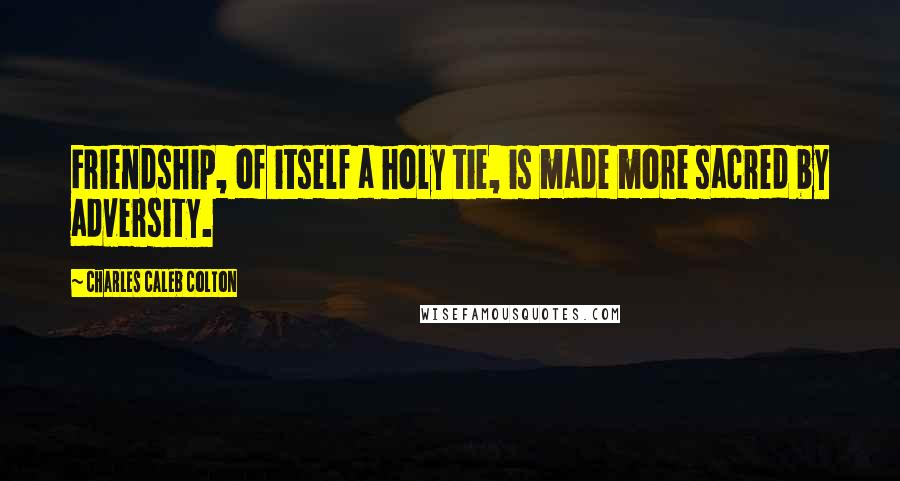 Charles Caleb Colton Quotes: Friendship, of itself a holy tie, is made more sacred by adversity.