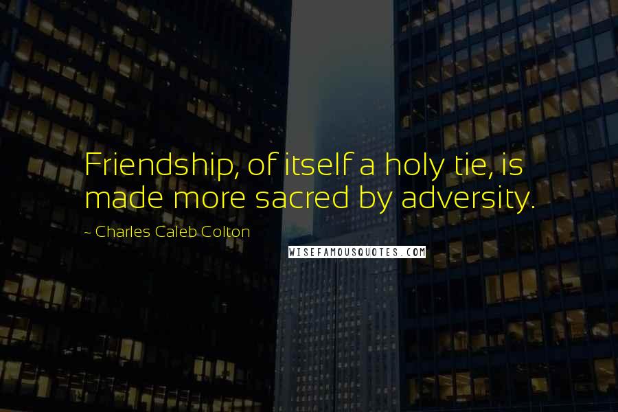 Charles Caleb Colton Quotes: Friendship, of itself a holy tie, is made more sacred by adversity.