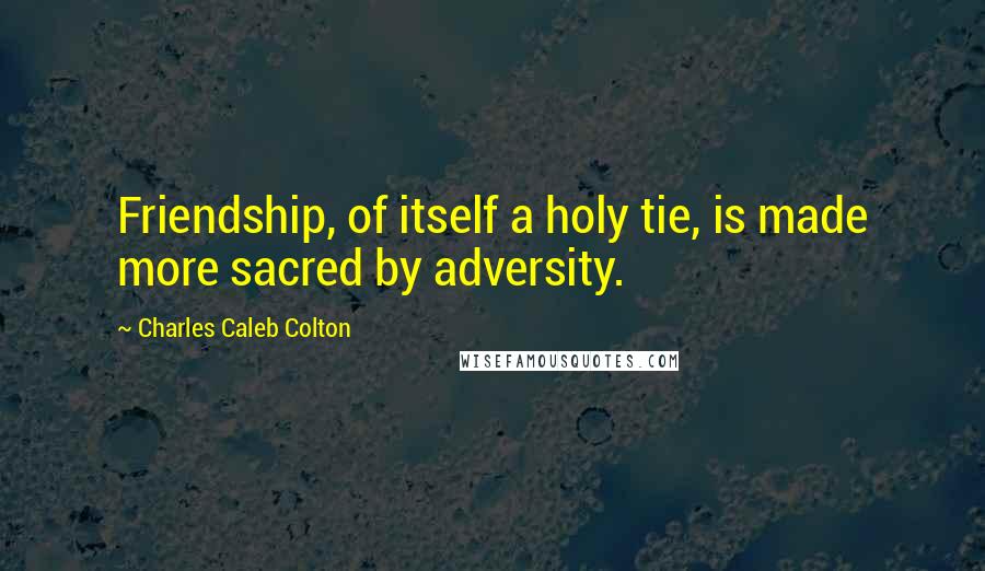 Charles Caleb Colton Quotes: Friendship, of itself a holy tie, is made more sacred by adversity.