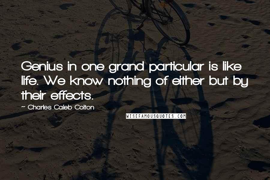 Charles Caleb Colton Quotes: Genius in one grand particular is like life. We know nothing of either but by their effects.