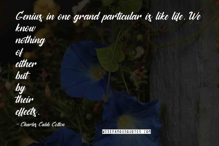 Charles Caleb Colton Quotes: Genius in one grand particular is like life. We know nothing of either but by their effects.