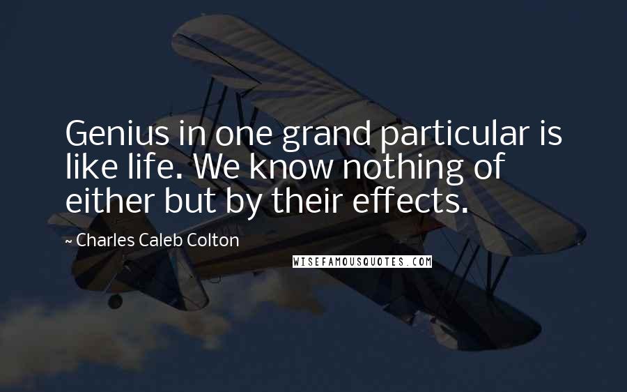 Charles Caleb Colton Quotes: Genius in one grand particular is like life. We know nothing of either but by their effects.