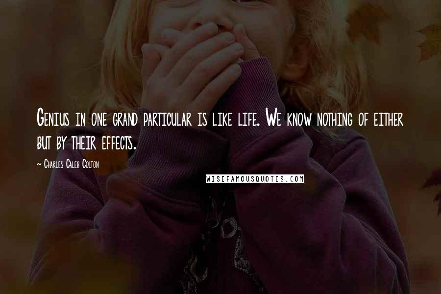 Charles Caleb Colton Quotes: Genius in one grand particular is like life. We know nothing of either but by their effects.