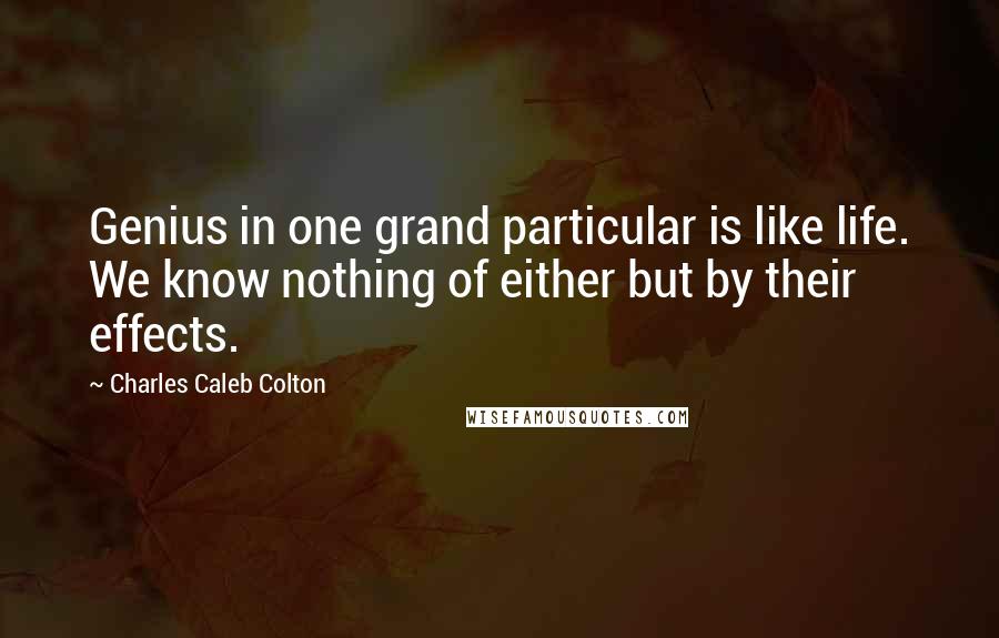 Charles Caleb Colton Quotes: Genius in one grand particular is like life. We know nothing of either but by their effects.