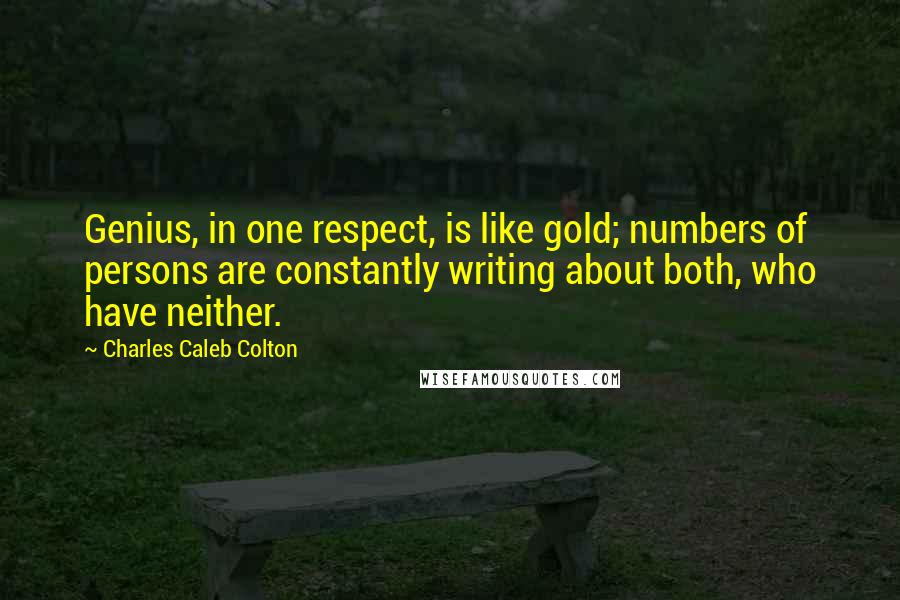 Charles Caleb Colton Quotes: Genius, in one respect, is like gold; numbers of persons are constantly writing about both, who have neither.