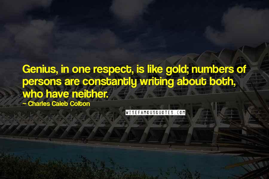 Charles Caleb Colton Quotes: Genius, in one respect, is like gold; numbers of persons are constantly writing about both, who have neither.