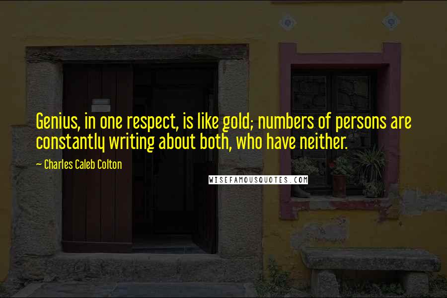 Charles Caleb Colton Quotes: Genius, in one respect, is like gold; numbers of persons are constantly writing about both, who have neither.