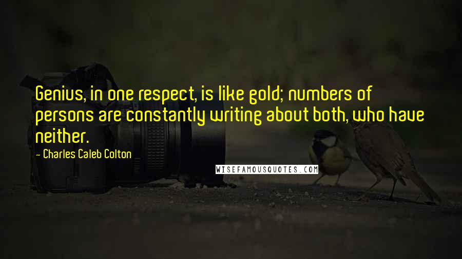 Charles Caleb Colton Quotes: Genius, in one respect, is like gold; numbers of persons are constantly writing about both, who have neither.