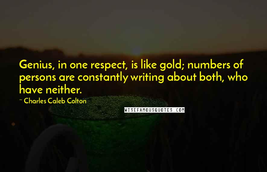 Charles Caleb Colton Quotes: Genius, in one respect, is like gold; numbers of persons are constantly writing about both, who have neither.