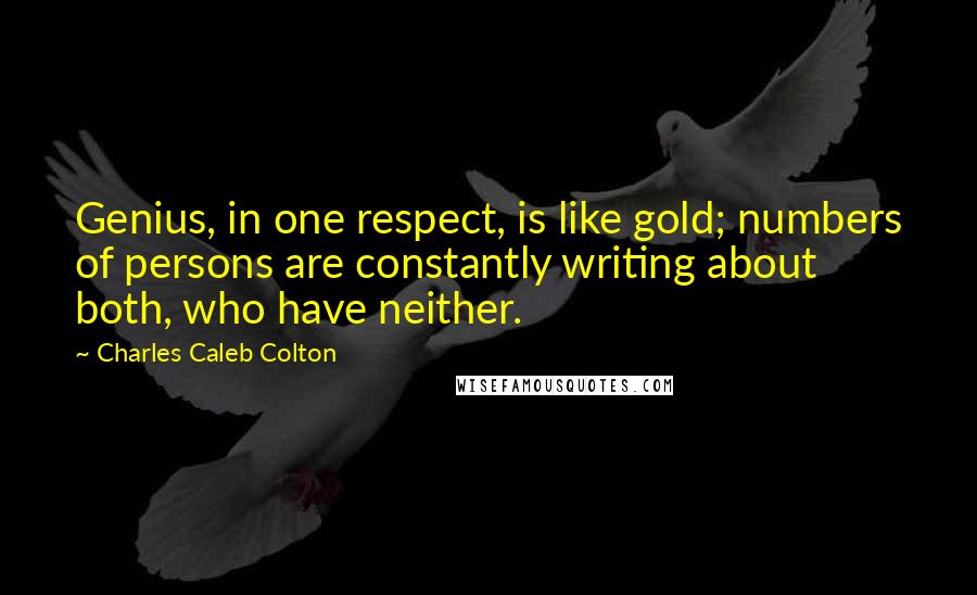 Charles Caleb Colton Quotes: Genius, in one respect, is like gold; numbers of persons are constantly writing about both, who have neither.