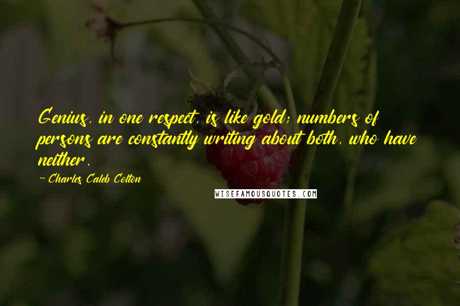 Charles Caleb Colton Quotes: Genius, in one respect, is like gold; numbers of persons are constantly writing about both, who have neither.