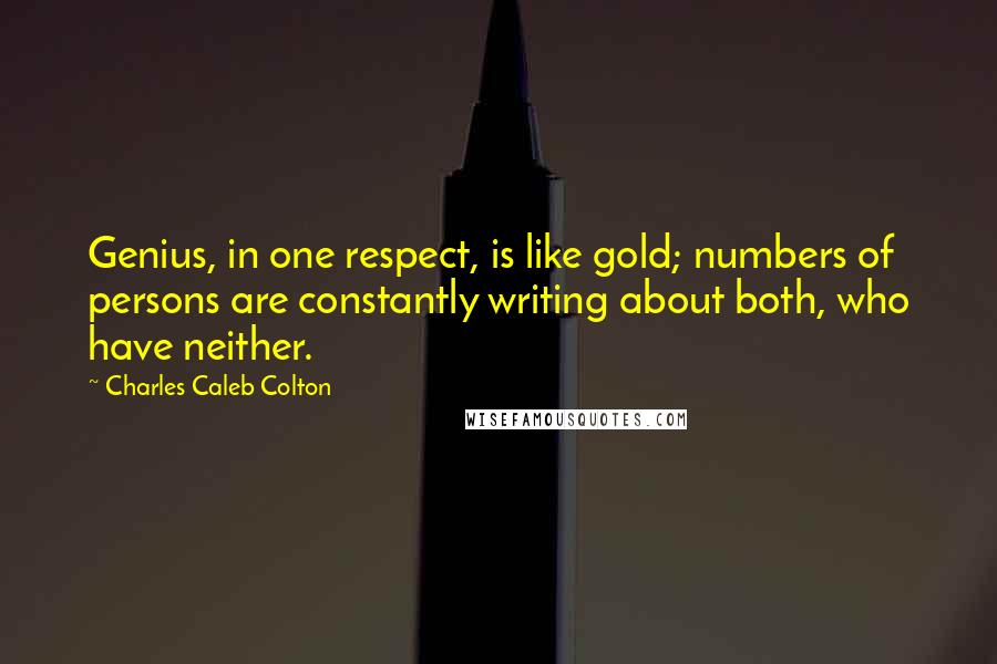 Charles Caleb Colton Quotes: Genius, in one respect, is like gold; numbers of persons are constantly writing about both, who have neither.