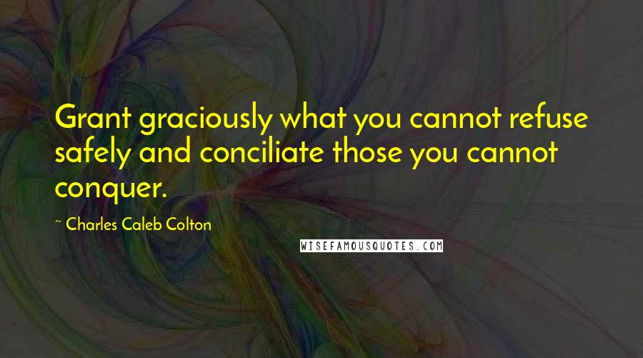 Charles Caleb Colton Quotes: Grant graciously what you cannot refuse safely and conciliate those you cannot conquer.